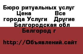 Бюро ритуальных услуг › Цена ­ 3 000 - Все города Услуги » Другие   . Белгородская обл.,Белгород г.